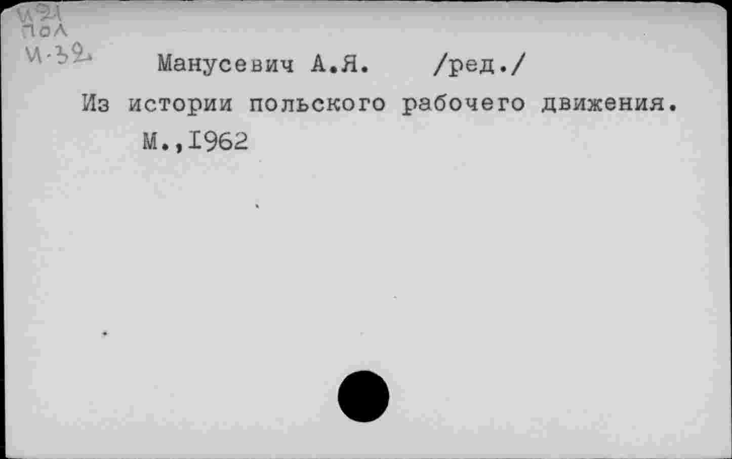 ﻿\д9А
Пол	Манусевич А.Я.	/ред./
Из	истории польского рабочего движения И.,1962